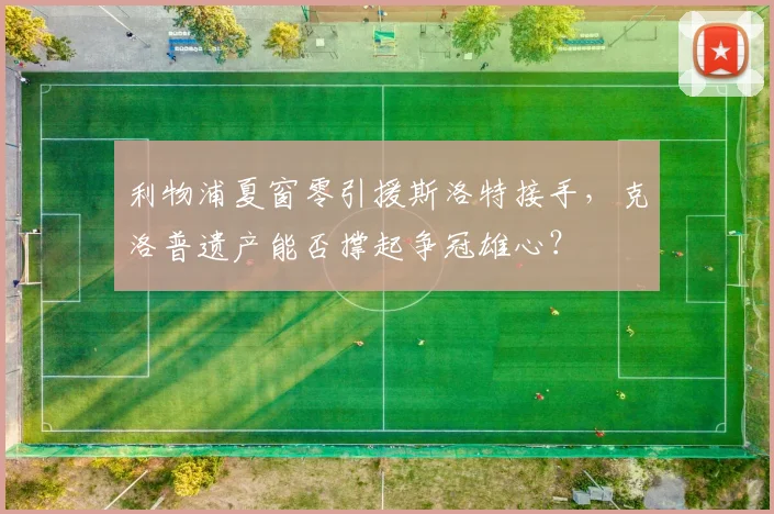 利物浦夏窗零引援斯洛特接手，克洛普遗产能否撑起争冠雄心？