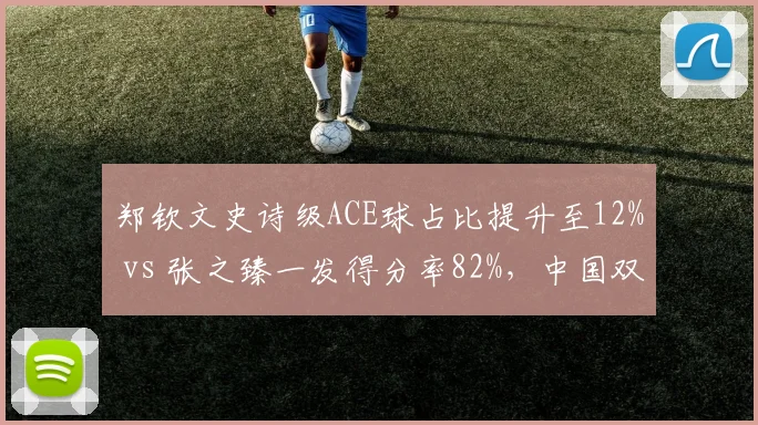 郑钦文史诗级ACE球占比提升至12% vs 张之臻一发得分率82%，中国双星武器库升级