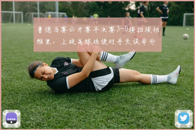 鲁德马赛公开赛半决赛3-0横扫埃切维里，上旋高球迫使对手失误率升至39%
