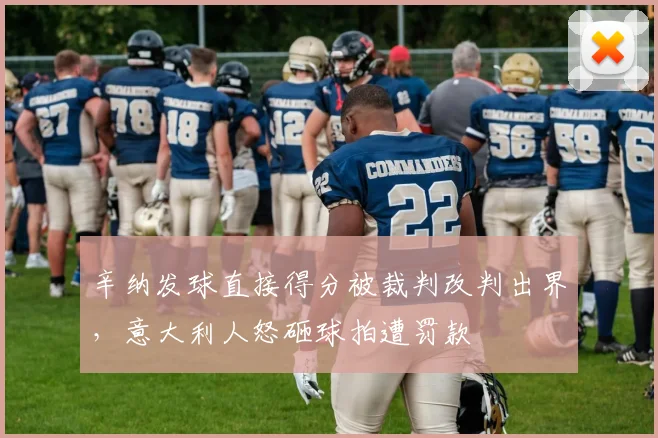 辛纳发球直接得分被裁判改判出界，意大利人怒砸球拍遭罚款