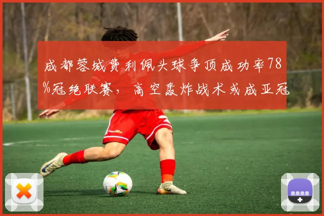 成都蓉城费利佩头球争顶成功率78%冠绝联赛，高空轰炸战术或成亚冠赛场杀手锏
