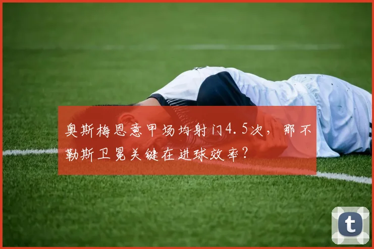 奥斯梅恩意甲场均射门4.5次，那不勒斯卫冕关键在进球效率？