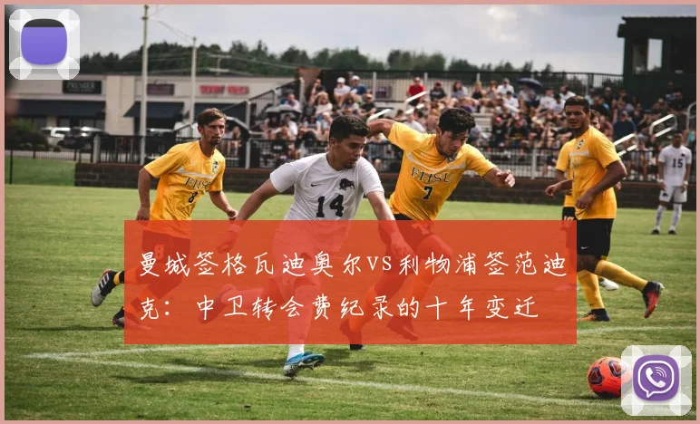 曼城签格瓦迪奥尔vs利物浦签范迪克:中卫转会费纪录的十年变迁